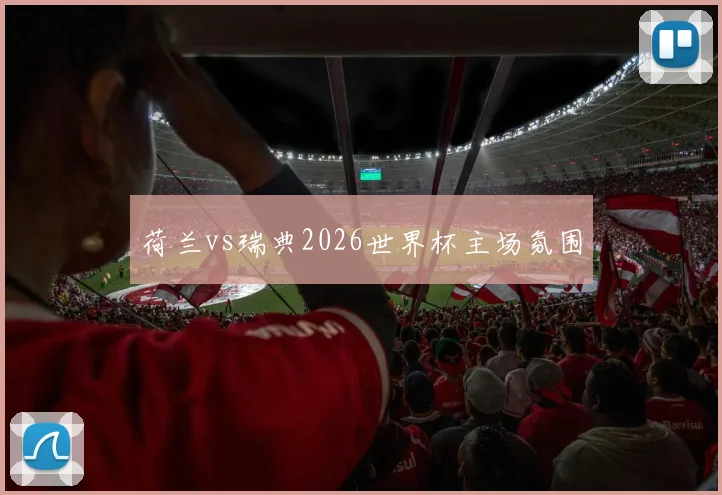 荷兰vs瑞典2026世界杯主场氛围