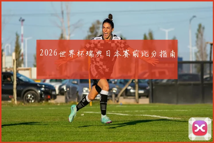 2026世界杯瑞典日本赛前比分指南