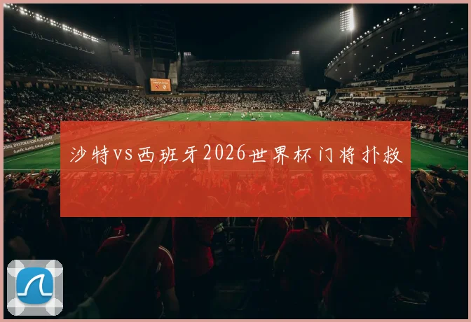 沙特vs西班牙2026世界杯门将扑救