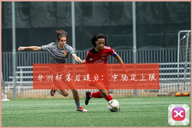 非洲杯落后追分：中场定上限