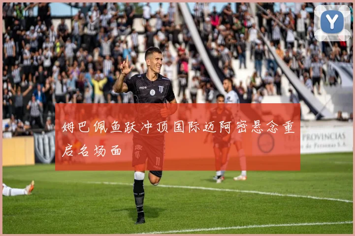 姆巴佩鱼跃冲顶国际迈阿密悬念重启名场面