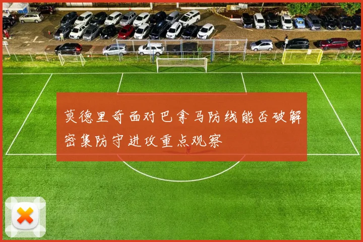 莫德里奇面对巴拿马防线能否破解密集防守进攻重点观察