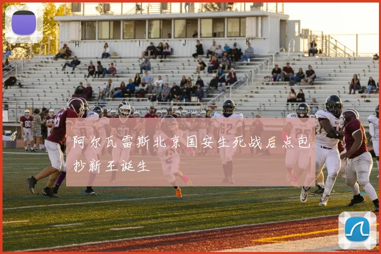 阿尔瓦雷斯北京国安生死战后点包抄新王诞生