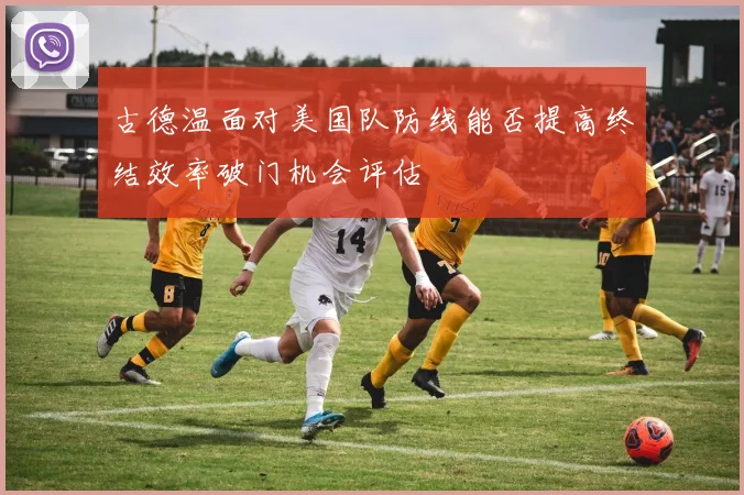 古德温面对美国队防线能否提高终结效率破门机会评估