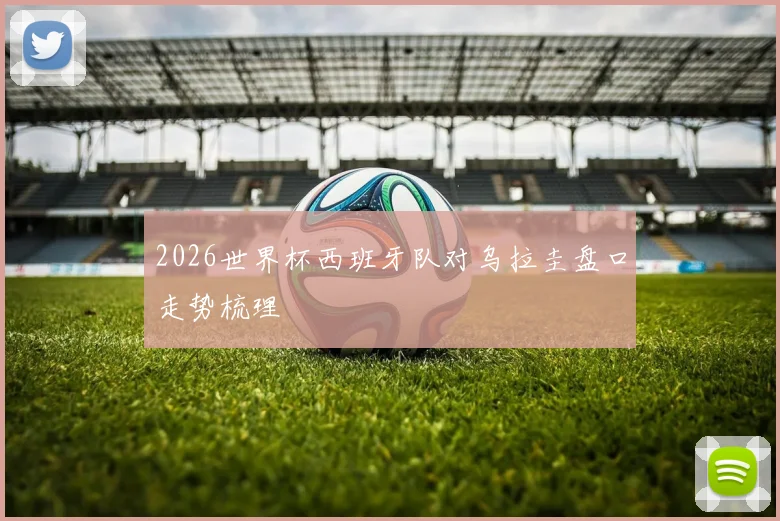 2026世界杯西班牙队对乌拉圭盘口走势梳理