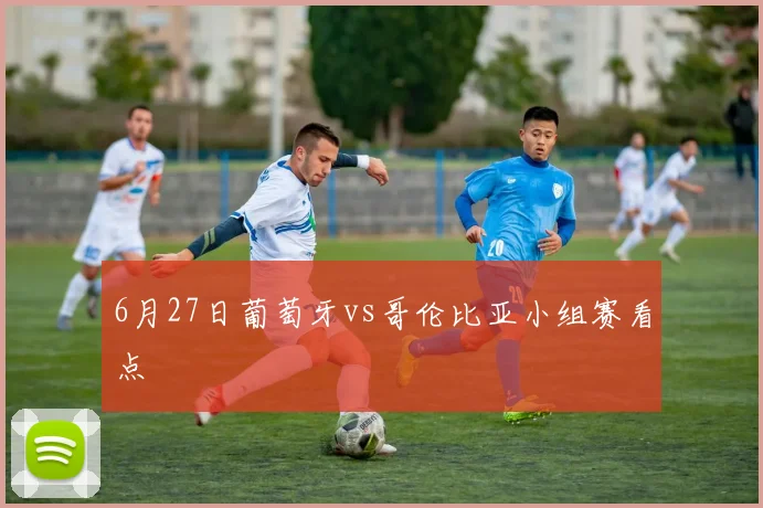 6月27日葡萄牙vs哥伦比亚小组赛看点