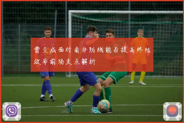 曹圭成面对南非防线能否提高终结效率前场支点解析