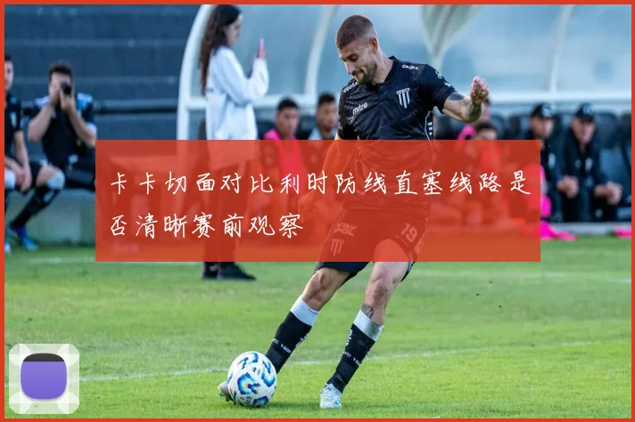 卡卡切面对比利时防线直塞线路是否清晰赛前观察