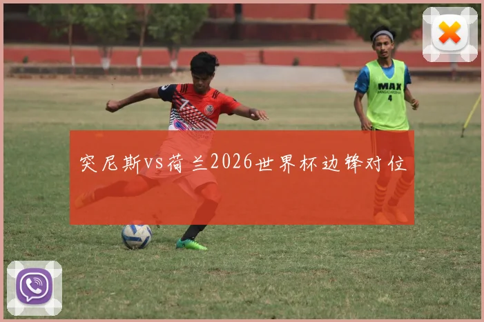 突尼斯vs荷兰2026世界杯边锋对位