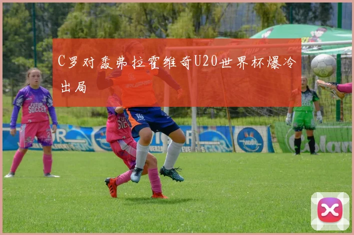 C罗对轰弗拉霍维奇U20世界杯爆冷出局
