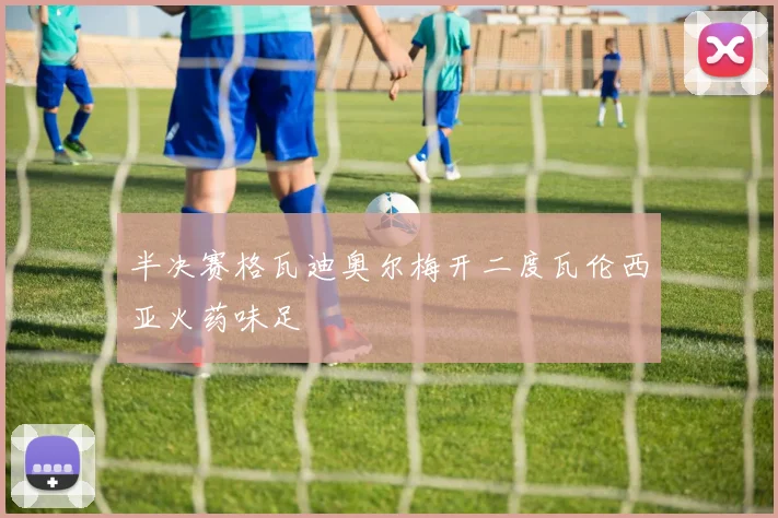 半决赛格瓦迪奥尔梅开二度瓦伦西亚火药味足