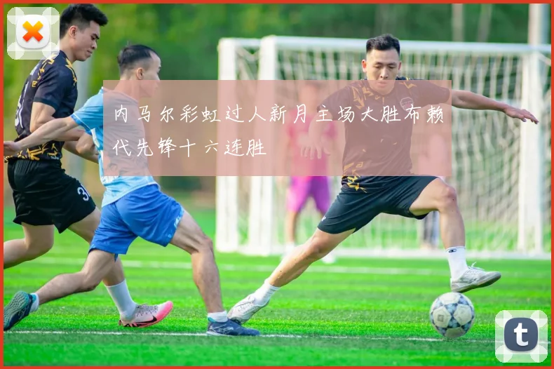内马尔彩虹过人新月主场大胜布赖代先锋十六连胜
