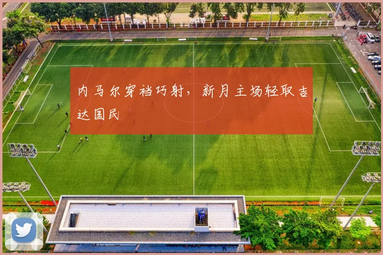 内马尔穿裆巧射，新月主场轻取吉达国民