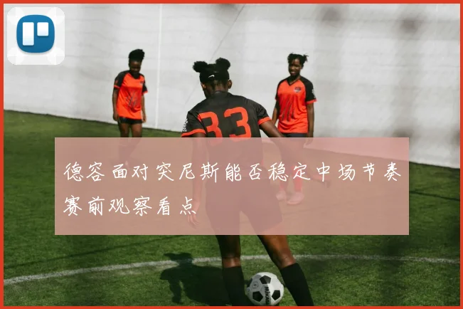 德容面对突尼斯能否稳定中场节奏赛前观察看点