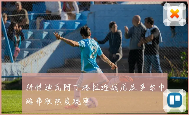 科特迪瓦阿丁格拉迎战厄瓜多尔中路串联热度观察