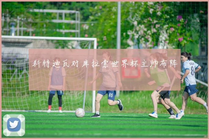 科特迪瓦对库拉索世界杯主帅布阵