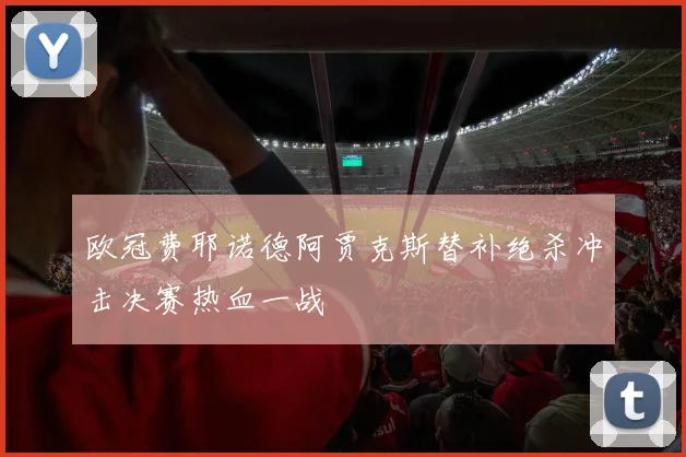 欧冠费耶诺德阿贾克斯替补绝杀冲击决赛热血一战