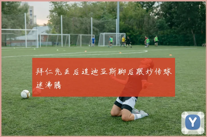拜仁先丢后追迪亚斯脚后跟妙传球迷沸腾