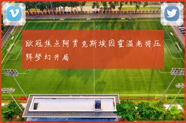 欧冠焦点阿贾克斯埃因霍温老将压阵梦幻开局
