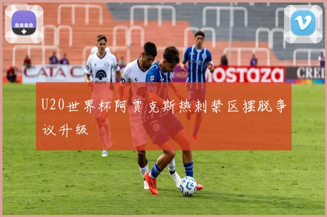 U20世界杯阿贾克斯热刺禁区摆脱争议升级