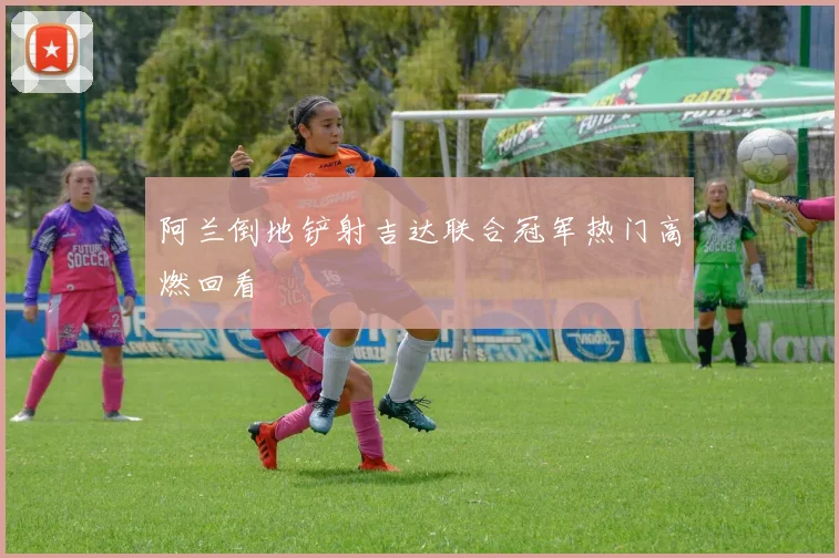 阿兰倒地铲射吉达联合冠军热门高燃回看
