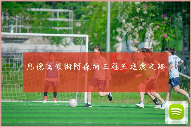 厄德高领衔阿森纳三冠王逆袭之路