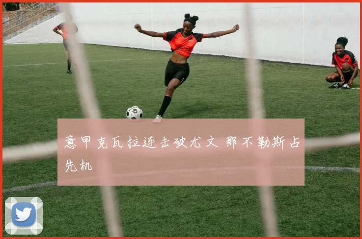 意甲克瓦拉连击破尤文 那不勒斯占先机