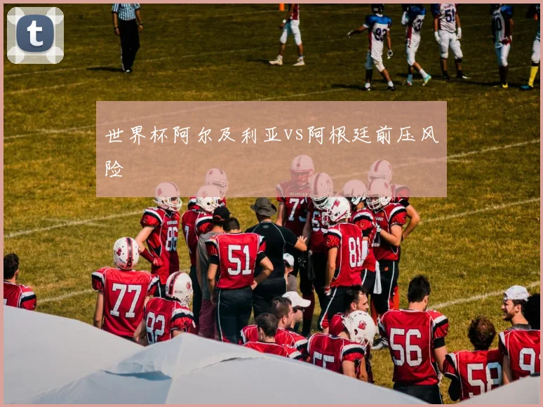 世界杯阿尔及利亚vs阿根廷前压风险