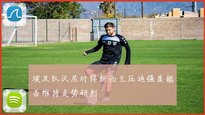 埃及队汉尼对阵新西兰压迫强度能否维持走势研判