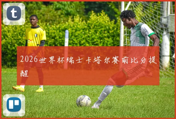 2026世界杯瑞士卡塔尔赛前比分提醒
