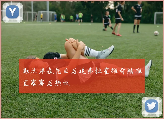 勒沃库森先丢后追弗拉霍维奇精准直塞赛后热议