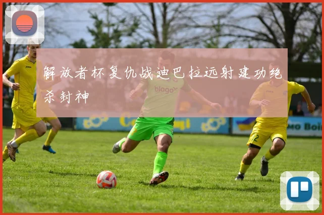 解放者杯复仇战迪巴拉远射建功绝杀封神