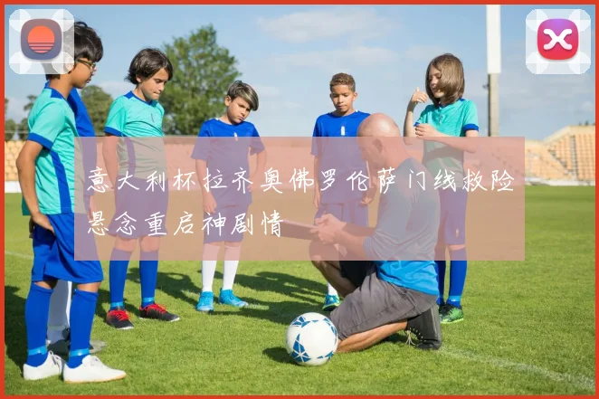 意大利杯拉齐奥佛罗伦萨门线救险悬念重启神剧情