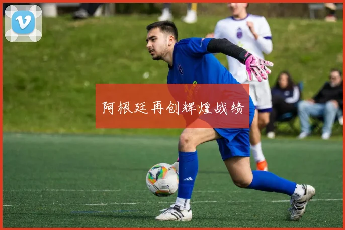 阿根廷再创辉煌战绩