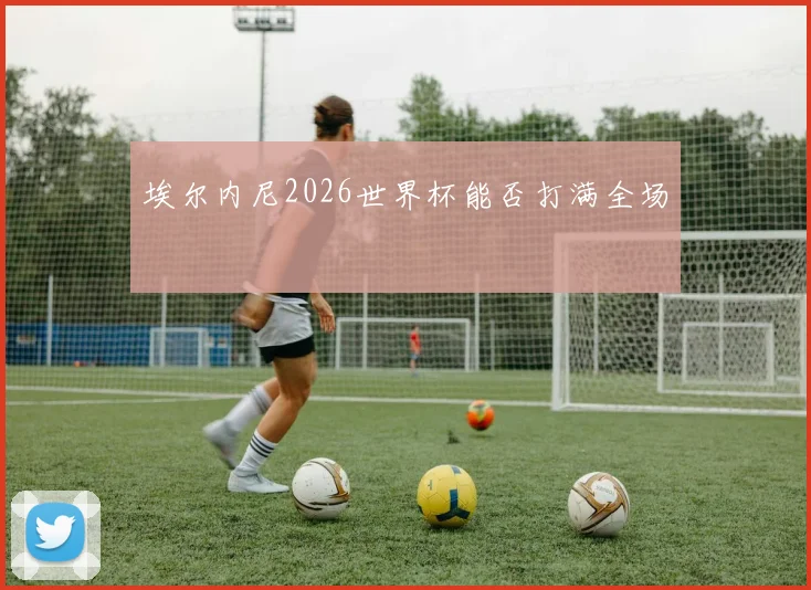 埃尔内尼2026世界杯能否打满全场