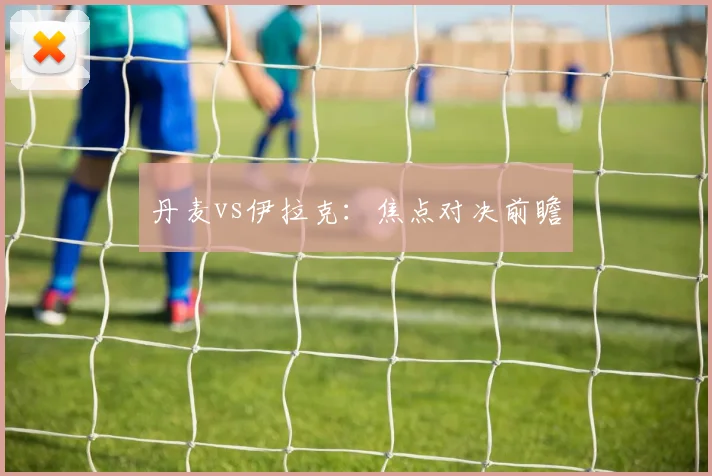 丹麦vs伊拉克：焦点对决前瞻