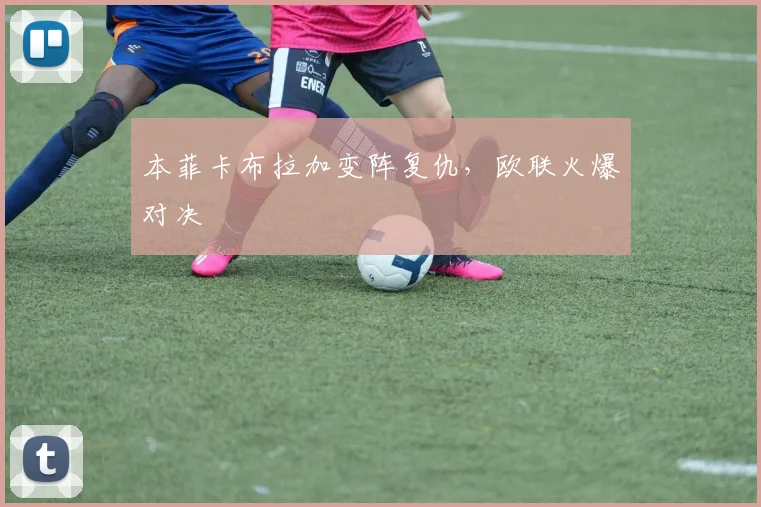本菲卡布拉加变阵复仇，欧联火爆对决