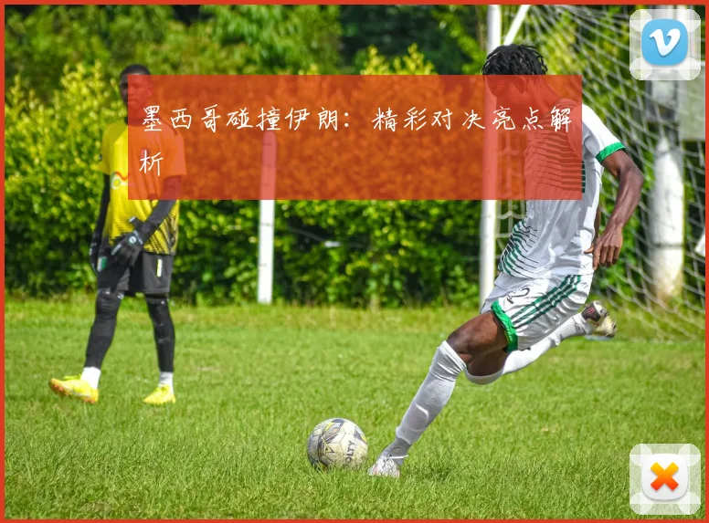 墨西哥碰撞伊朗：精彩对决亮点解析