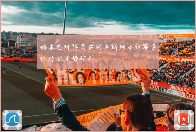 姆本巴对阵乌兹别克斯坦小组赛身体对抗走势研判
