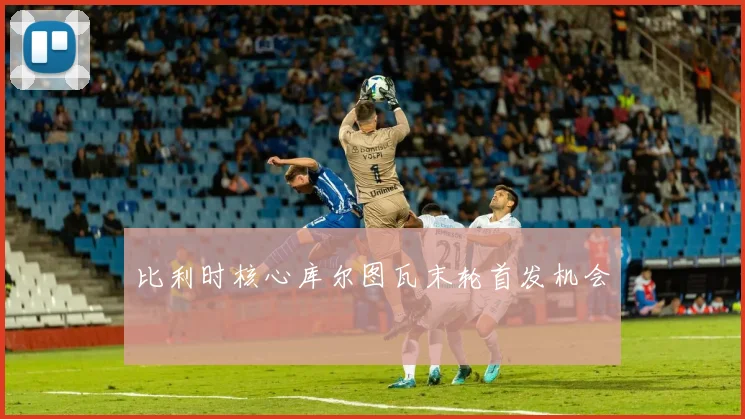 比利时核心库尔图瓦末轮首发机会