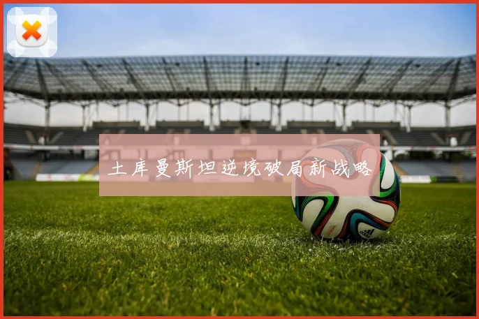 土库曼斯坦逆境破局新战略