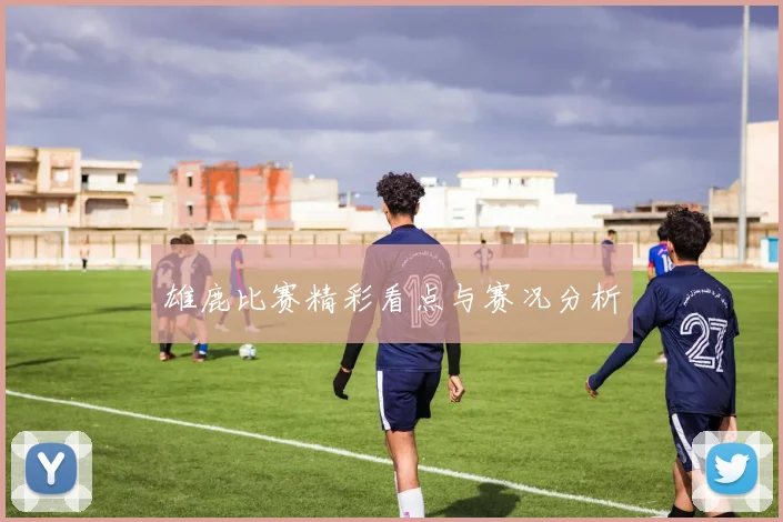 雄鹿比赛精彩看点与赛况分析