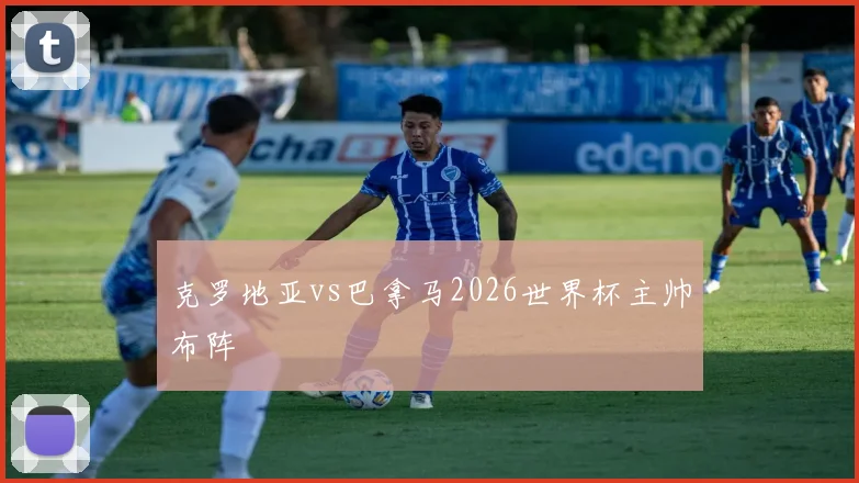 克罗地亚vs巴拿马2026世界杯主帅布阵
