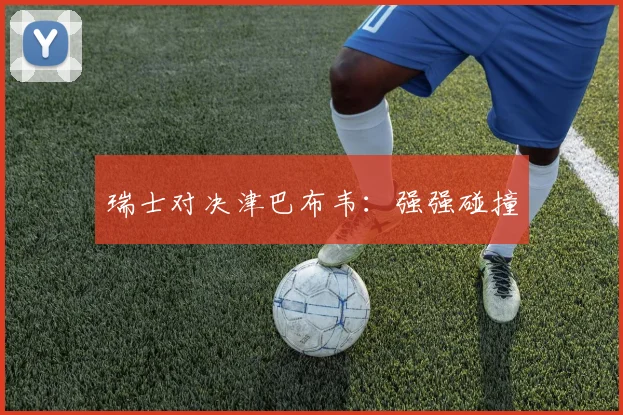 瑞士对决津巴布韦：强强碰撞
