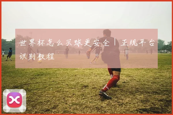 世界杯怎么买球更安全｜正规平台识别教程