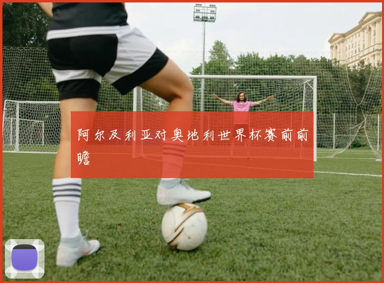 阿尔及利亚对奥地利世界杯赛前前瞻