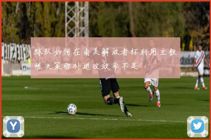 球队如何在南美解放者杯利用主教练决策弥补进攻效率不足