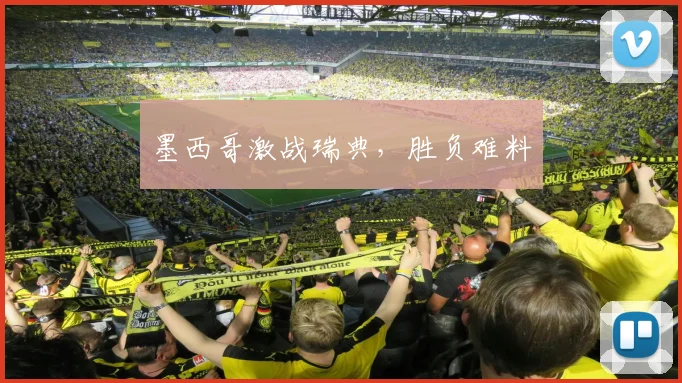 墨西哥激战瑞典，胜负难料