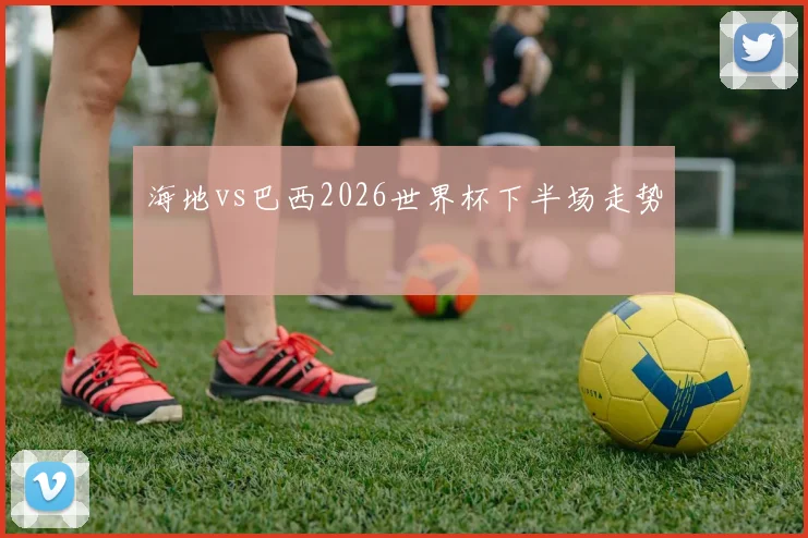 海地vs巴西2026世界杯下半场走势