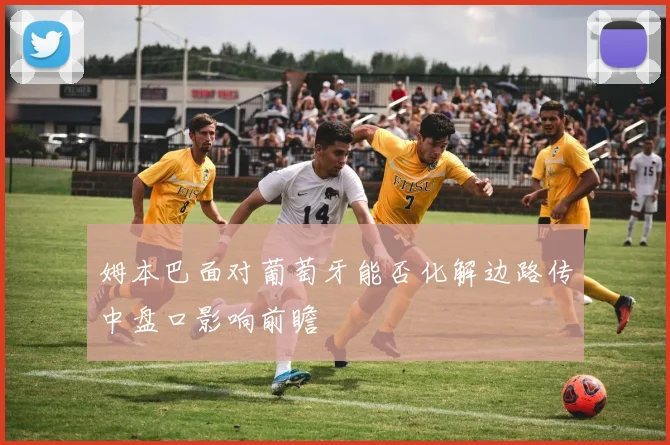 姆本巴面对葡萄牙能否化解边路传中盘口影响前瞻